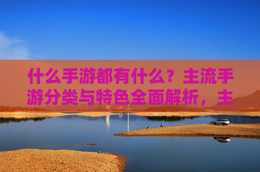 什么手游都有什么？主流手游分类与特色全面解析，主流手游分类与特色全面解析，什么手游都有什么？