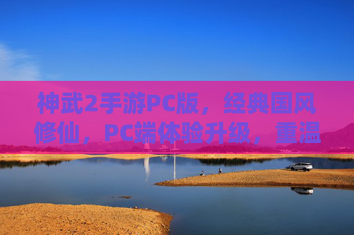 神武2手游PC版,经典国风修仙,PC端体验升级,重温与探索的完美结合
