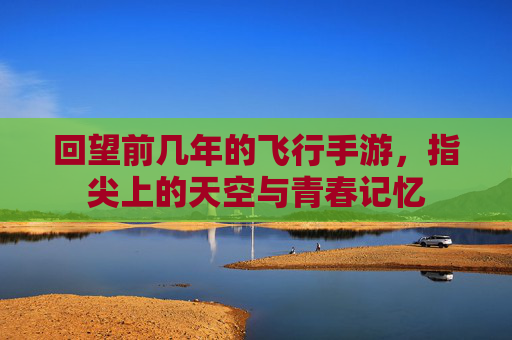 回望前几年的飞行手游，指尖上的天空与青春记忆