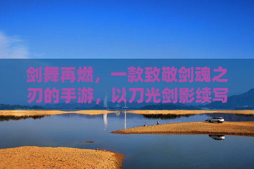 剑舞再燃，一款致敬剑魂之刃的手游，以刀光剑影续写热血传奇
