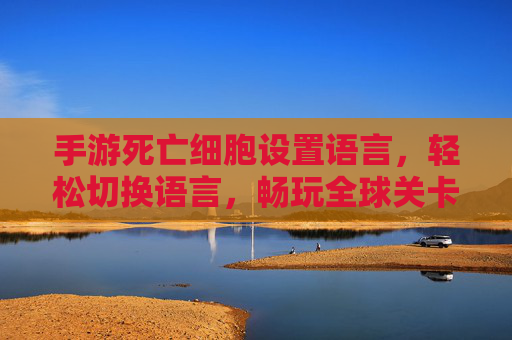 手游死亡细胞设置语言,轻松切换语言,畅玩全球关卡,手游死亡细胞语言设置,轻松切换,畅玩全球关卡