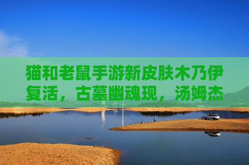 猫和老鼠手游新皮肤木乃伊复活，古墓幽魂现，汤姆杰瑞的神秘对决