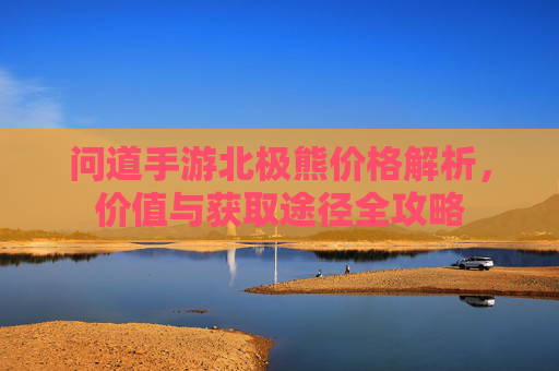 问道手游北极熊价格解析，价值与获取途径全攻略