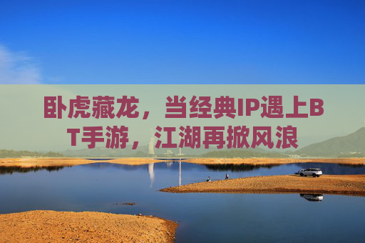 卧虎藏龙，当经典IP遇上BT手游，江湖再掀风浪