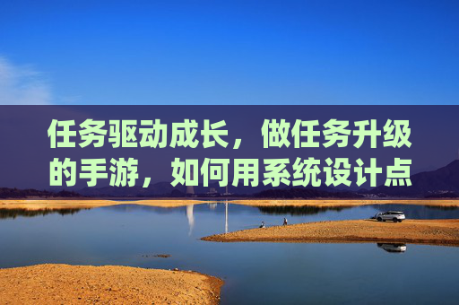 任务驱动成长,做任务升级的手游,如何用系统设计点燃玩家热情