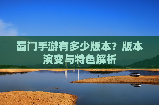 蜀门手游有多少版本？版本演变与特色解析