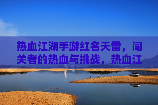 热血江湖手游红名天雷,闯关者的热血与挑战,热血江湖手游红名天雷,闯关者的热血与挑战