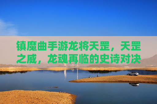 镇魔曲手游龙将天罡,天罡之威,龙魂再临的史诗对决