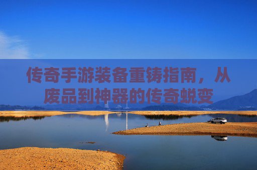 传奇手游装备重铸指南，从废品到神器的传奇蜕变