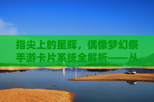 指尖上的星辉,偶像梦幻祭手游卡片系统全解析——从收集到养成,解锁角色魅力新篇章,指尖上的星辉,偶像梦幻祭手游卡片系统全解析——从收集到养成,解锁角色魅力新篇章