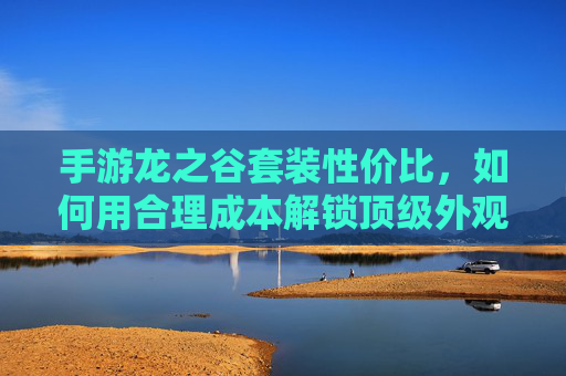 手游龙之谷套装性价比,如何用合理成本解锁顶级外观与战力?
