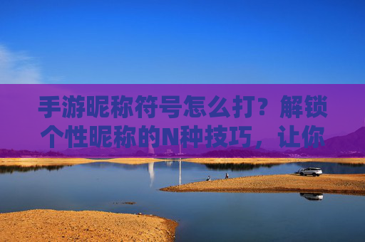 手游昵称符号怎么打？解锁个性昵称的N种技巧，让你的游戏ID独一无二！手游昵称符号怎么打？解锁个性昵称的N种技巧，让你的游戏ID独一无二！