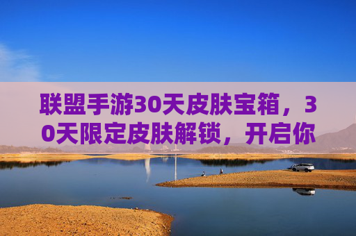 联盟手游30天皮肤宝箱，30天限定皮肤解锁，开启你的荣耀新篇章