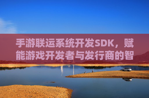 手游联运系统开发SDK,赋能游戏开发者与发行商的智能联运解决方案
