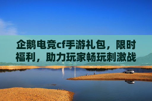 企鹅电竞cf手游礼包，限时福利，助力玩家畅玩刺激战场新体验，企鹅电竞cf手游礼包限时福利，助力玩家畅玩刺激战场新体验
