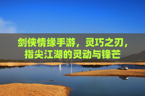 剑侠情缘手游，灵巧之刃，指尖江湖的灵动与锋芒