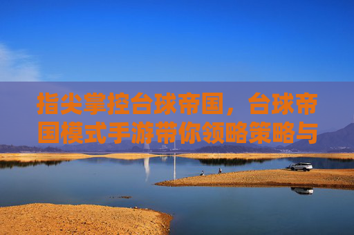 指尖掌控台球帝国，台球帝国模式手游带你领略策略与竞技的精彩世界，指尖掌控台球帝国，策略竞技手游，带你领略台球世界的精彩策略与竞技