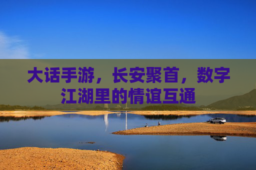 大话手游，长安聚首，数字江湖里的情谊互通