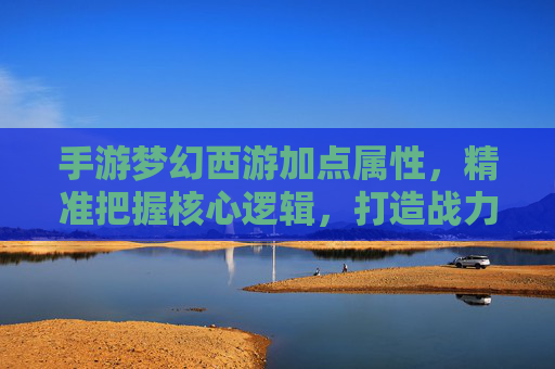 手游梦幻西游加点属性，精准把握核心逻辑，打造战力巅峰角色，手游梦幻西游加点属性，精准把握核心逻辑，打造战力巅峰角色