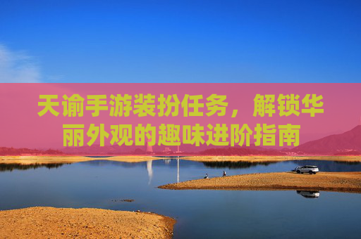 天谕手游装扮任务,解锁华丽外观的趣味进阶指南