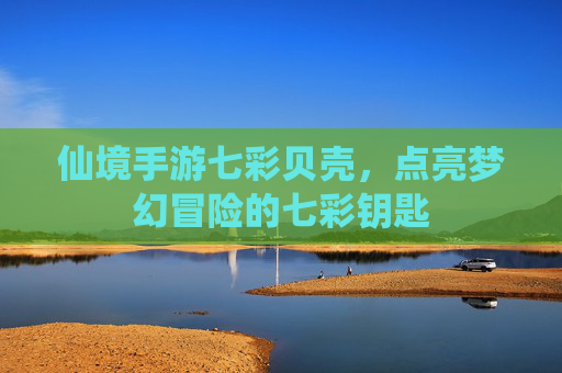 仙境手游七彩贝壳,点亮梦幻冒险的七彩钥匙