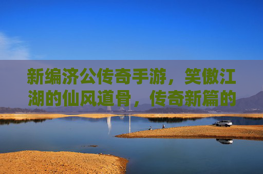新编济公传奇手游,笑傲江湖的仙风道骨,传奇新篇的热血狂欢