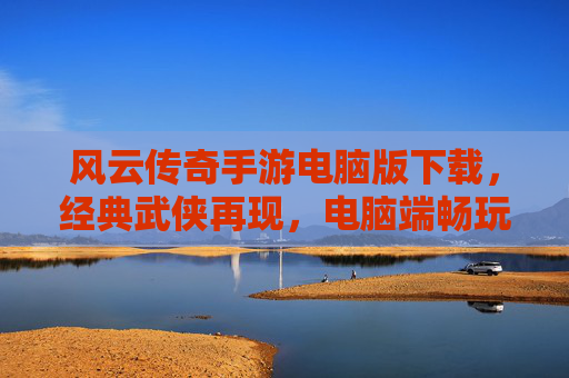 风云传奇手游电脑版下载，经典武侠再现，电脑端畅玩新体验