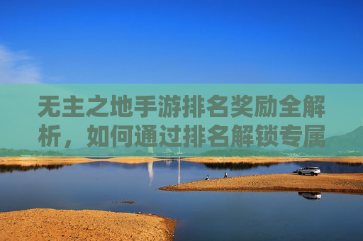 无主之地手游排名奖励全解析，如何通过排名解锁专属好礼