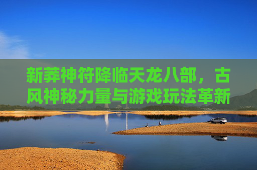 新莽神符降临天龙八部，古风神秘力量与游戏玩法革新，新莽神符降临天龙八部，古风神秘力量与游戏玩法革新