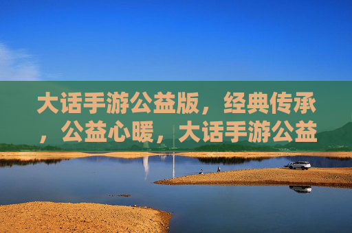 大话手游公益版,经典传承,公益心暖,大话手游公益版,经典传承,公益心暖