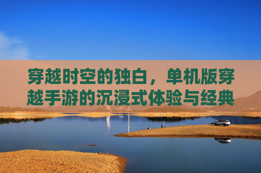 穿越时空的独白，单机版穿越手游的沉浸式体验与经典魅力，穿越时空的独白，单机版穿越手游的沉浸式体验与经典魅力
