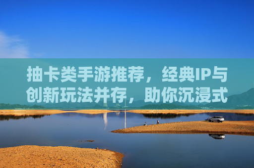 抽卡类手游推荐,经典IP与创新玩法并存,助你沉浸式体验角色养成与冒险,经典IP与创新玩法并存的抽卡手游推荐,沉浸式角色养成与冒险体验
