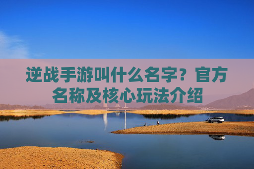 逆战手游叫什么名字？官方名称及核心玩法介绍