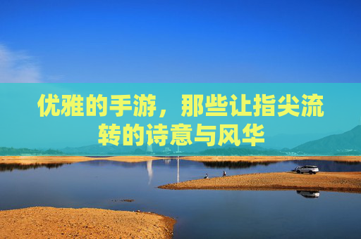 优雅的手游，那些让指尖流转的诗意与风华
