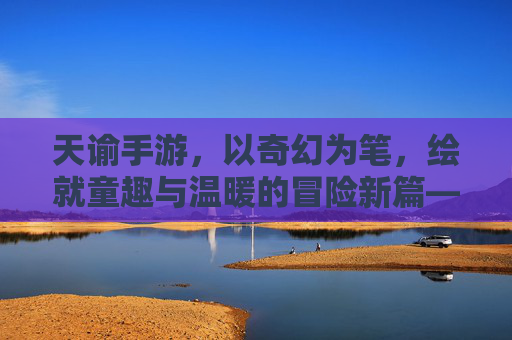 天谕手游，以奇幻为笔，绘就童趣与温暖的冒险新篇——探索儿童元素的奇妙融合