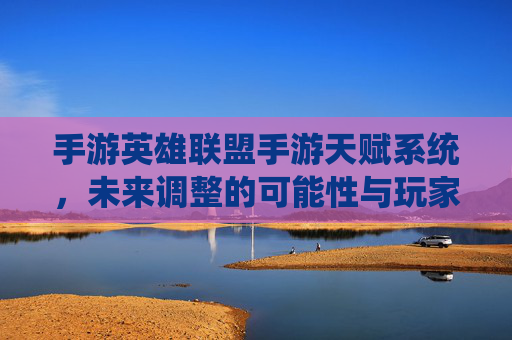 手游英雄联盟手游天赋系统,未来调整的可能性与玩家期待