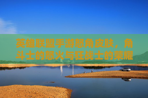英雄联盟手游怒角皮肤,角斗士的怒火与狂战士的荣耀,视觉与体验的双重冲击