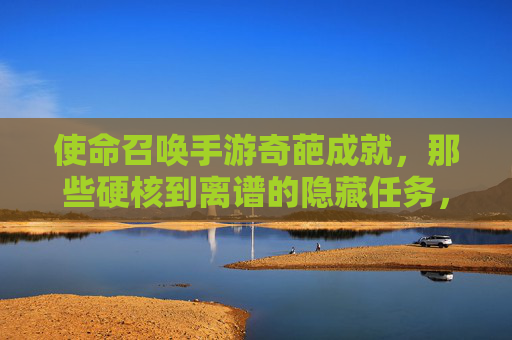 使命召唤手游奇葩成就，那些硬核到离谱的隐藏任务，玩家，我只想说这游戏是认真的吗？