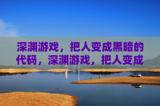 深渊游戏,把人变成黑暗的代码,深渊游戏,把人变成黑暗的代码