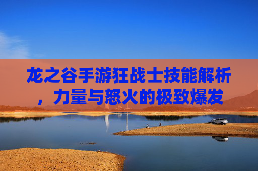 龙之谷手游狂战士技能解析,力量与怒火的极致爆发