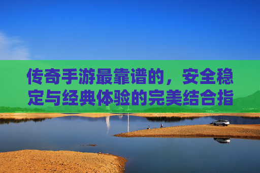 传奇手游最靠谱的,安全稳定与经典体验的完美结合指南,传奇手游最靠谱的,安全稳定与经典体验的完美结合指南