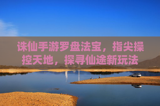 诛仙手游罗盘法宝，指尖操控天地，探寻仙途新玩法