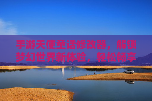 手游天使童话修改器,解锁梦幻世界新体验,轻松畅享游戏乐趣