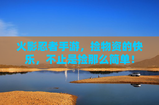 火影忍者手游，捡物资的快乐，不止是捡那么简单！
