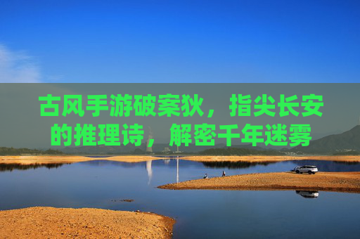 古风手游破案狄，指尖长安的推理诗，解密千年迷雾