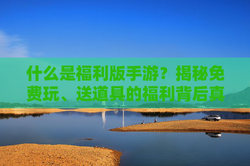 什么是福利版手游？揭秘免费玩、送道具的福利背后真相