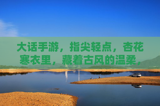大话手游，指尖轻点，杏花寒衣里，藏着古风的温柔，大话手游，指尖轻点，杏花寒衣里的古风温柔