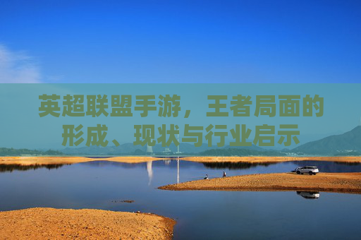 英超联盟手游,王者局面的形成、现状与行业启示