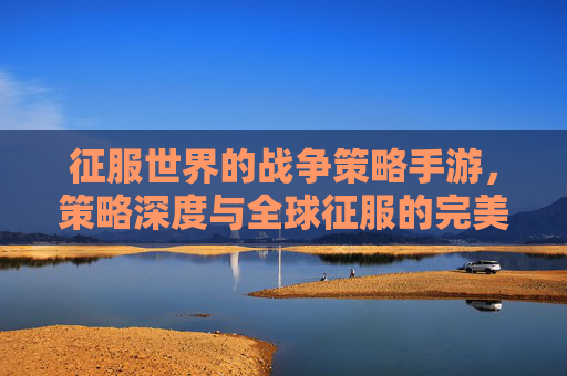 征服世界的战争策略手游,策略深度与全球征服的完美融合,征服世界的战争策略手游,策略深度与全球征服的完美融合