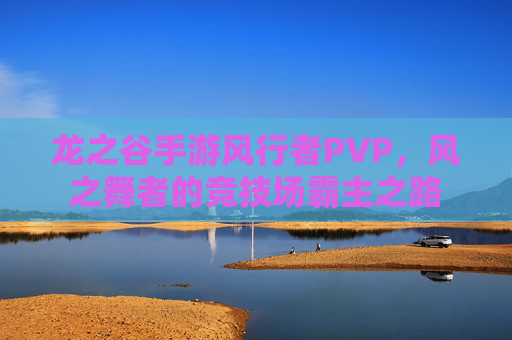 龙之谷手游风行者PVP,风之舞者的竞技场霸主之路
